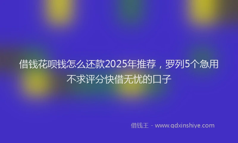 借钱花呗钱怎么还款2025年推荐，罗列5个急用不求评分快借无忧的口子