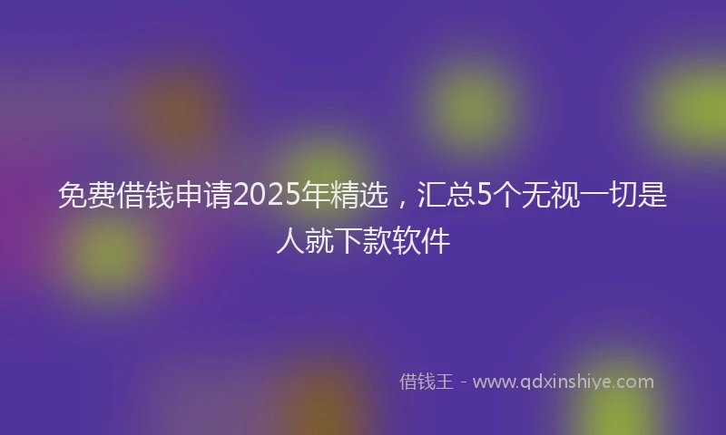 免费借钱申请2025年精选，汇总5个无视一切是人就下款软件