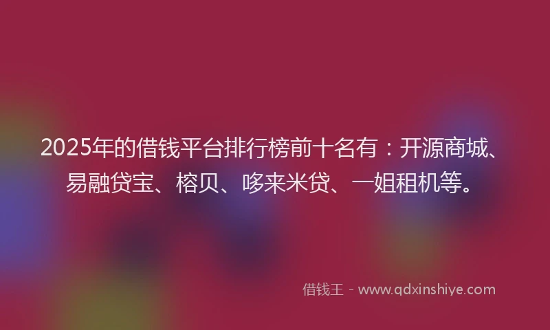 2025年的借钱平台排行榜前十名有：开源商城、易融贷宝、榕贝、哆来米贷、一姐租机等。