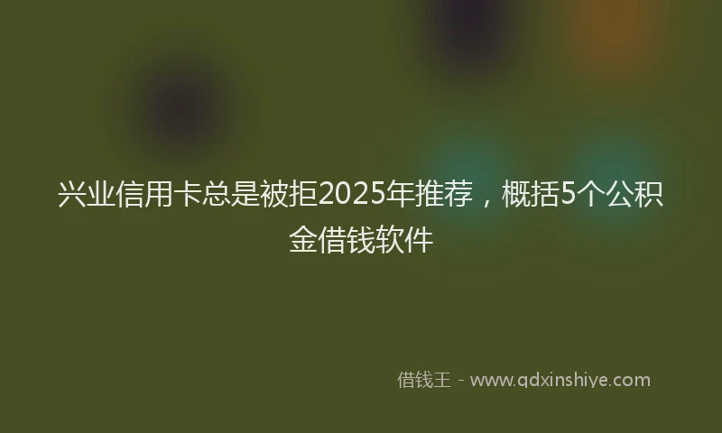 兴业信用卡总是被拒2025年推荐，概括5个公积金借钱软件
