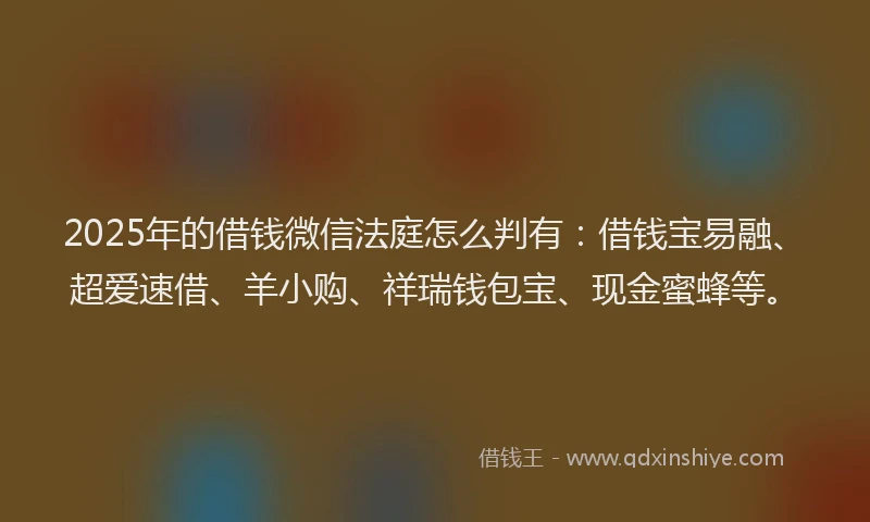 2025年的借钱微信法庭怎么判有：借钱宝易融、超爱速借、羊小购、祥瑞钱包宝、现金蜜蜂等。
