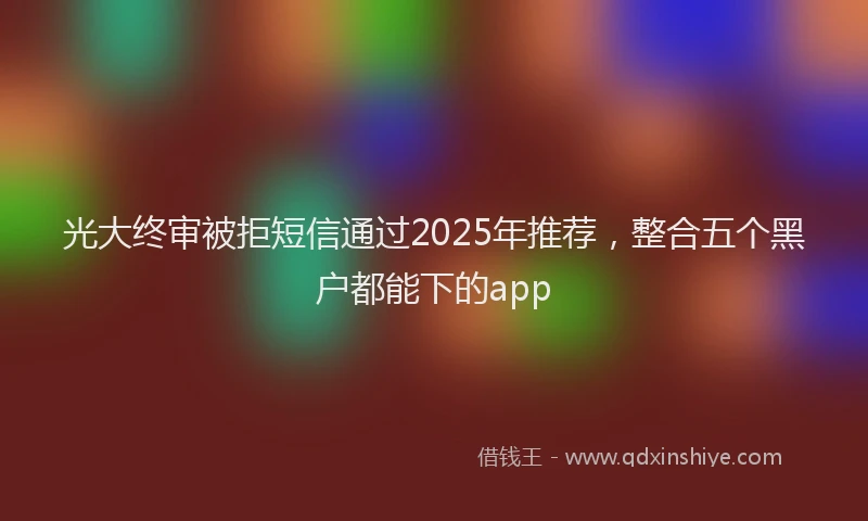 光大终审被拒短信通过2025年推荐，整合五个黑户都能下的app