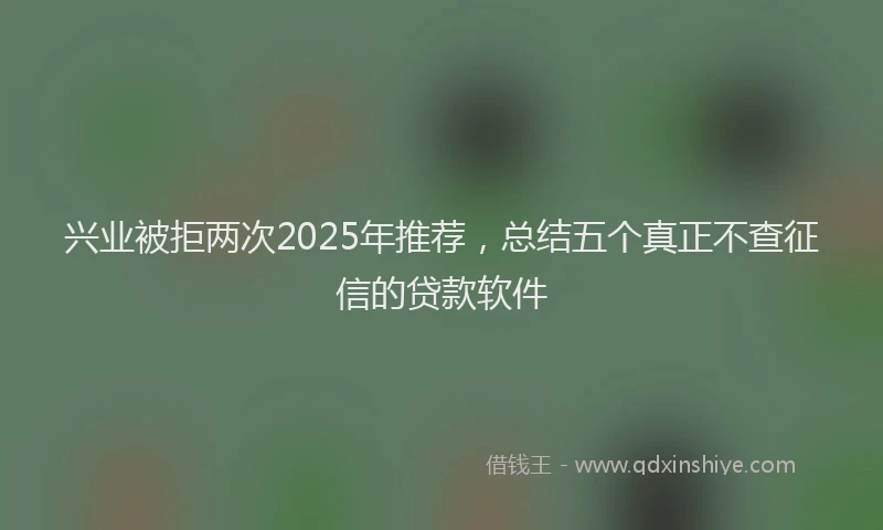 兴业被拒两次2025年推荐，总结五个真正不查征信的贷款软件