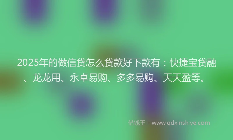 2025年的做信贷怎么贷款好下款有：快捷宝贷融、龙龙用、永卓易购、多多易购、天天盈等。