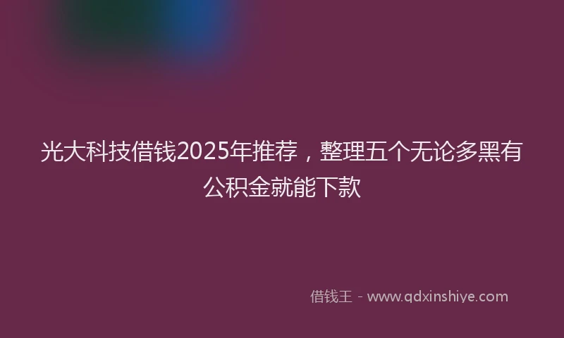 光大科技借钱2025年推荐，整理五个无论多黑有公积金就能下款