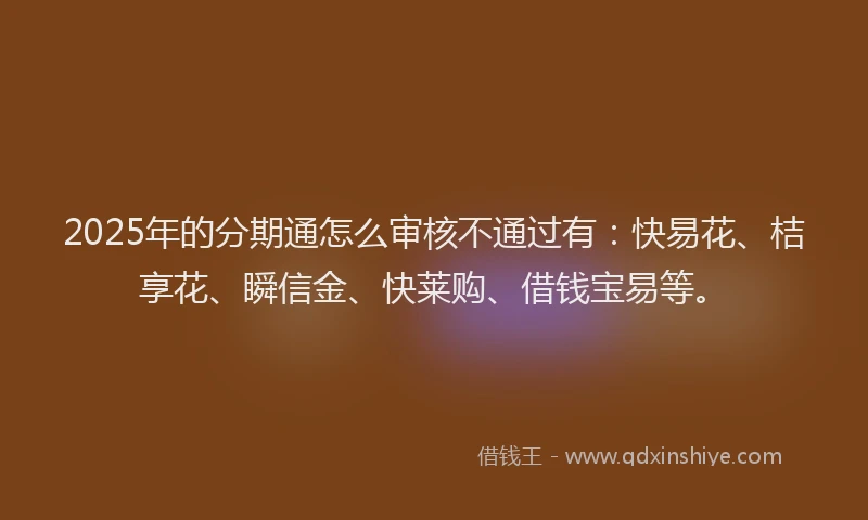 2025年的分期通怎么审核不通过有：快易花、桔享花、瞬信金、快莱购、借钱宝易等。
