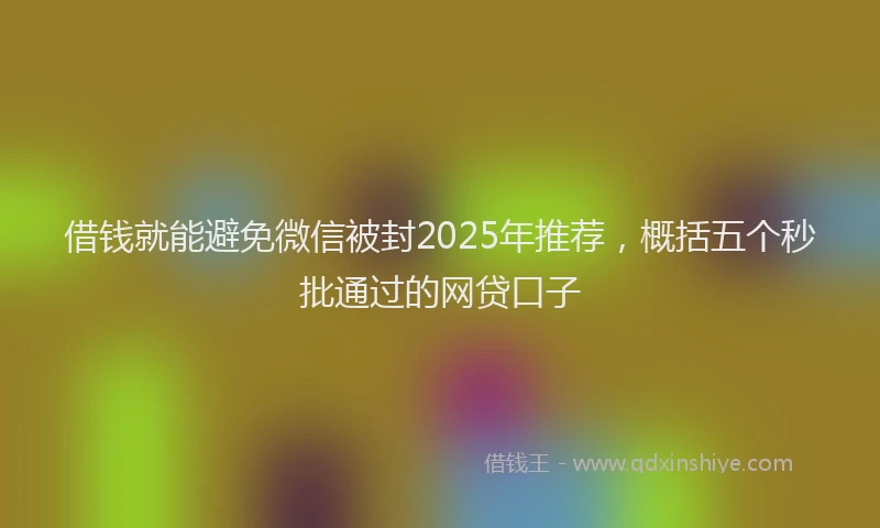 借钱就能避免微信被封2025年推荐，概括五个秒批通过的网贷口子