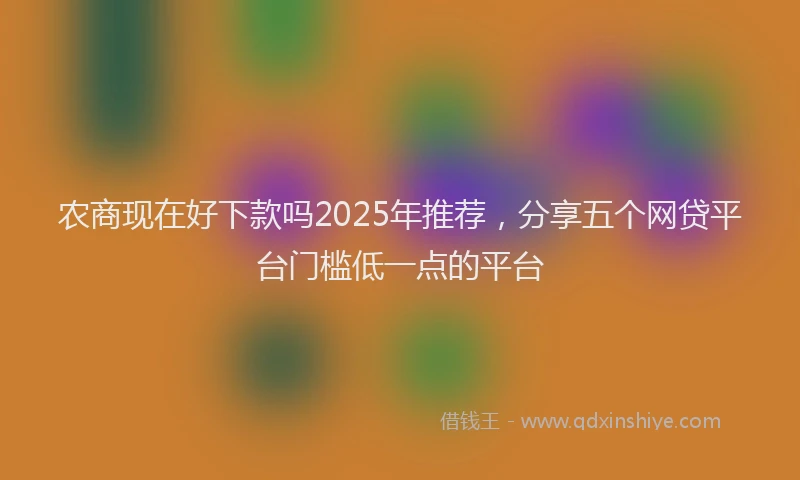 农商现在好下款吗2025年推荐，分享五个网贷平台门槛低一点的平台