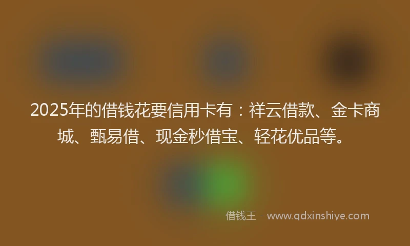 2025年的借钱花要信用卡有：祥云借款、金卡商城、甄易借、现金秒借宝、轻花优品等。
