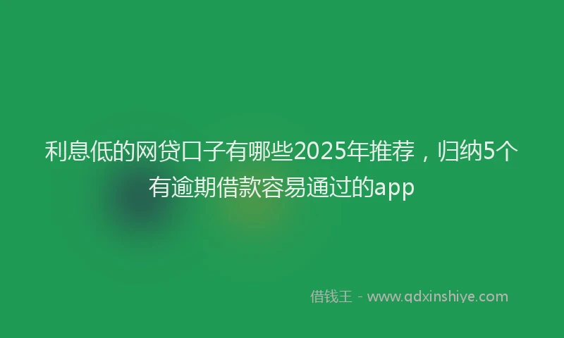 利息低的网贷口子有哪些2025年推荐，归纳5个有逾期借款容易通过的app