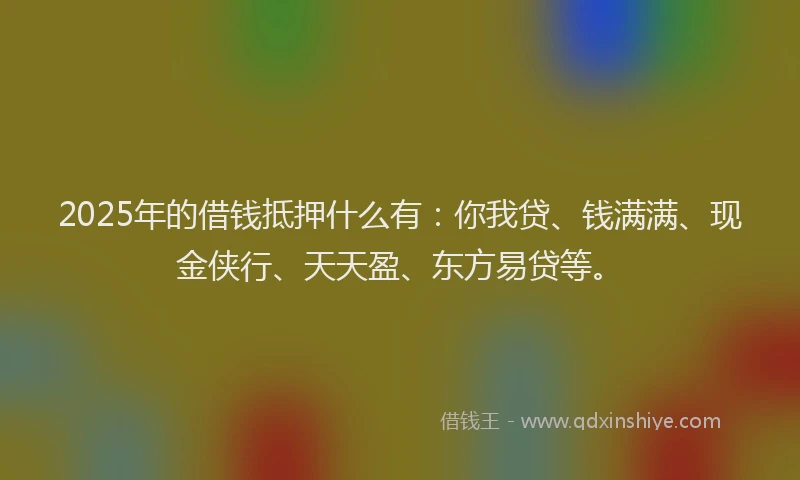2025年的借钱抵押什么有：你我贷、钱满满、现金侠行、天天盈、东方易贷等。