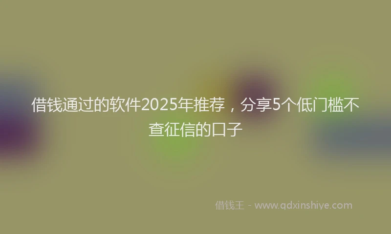 借钱通过的软件2025年推荐，分享5个低门槛不查征信的口子