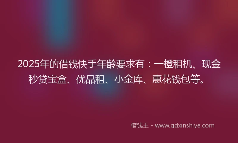 2025年的借钱快手年龄要求有：一橙租机、现金秒贷宝盒、优品租、小金库、惠花钱包等。