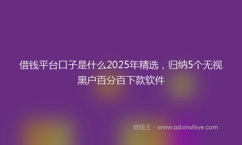 借钱平台口子是什么2025年精选，归纳5个无视黑户百分百下款软件