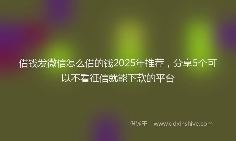 借钱发微信怎么借的钱2025年推荐，分享5个可以不看征信就能下款的平台