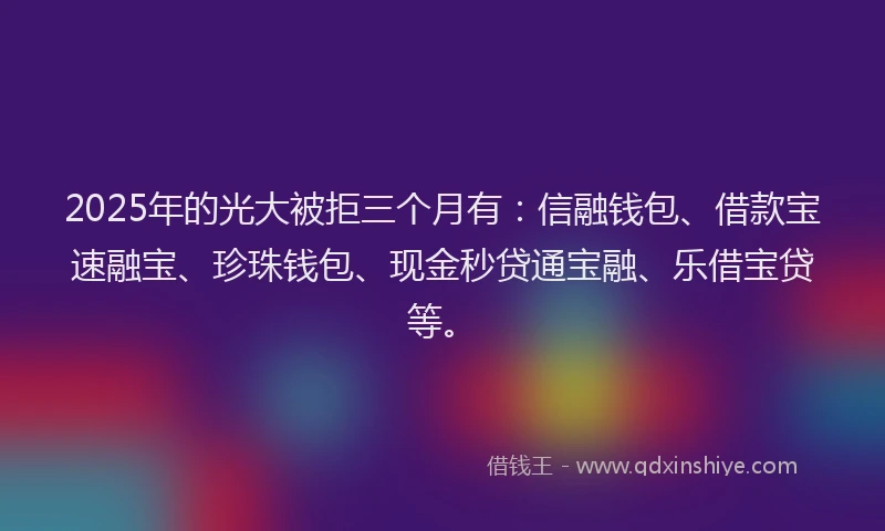2025年的光大被拒三个月有：信融钱包、借款宝速融宝、珍珠钱包、现金秒贷通宝融、乐借宝贷等。