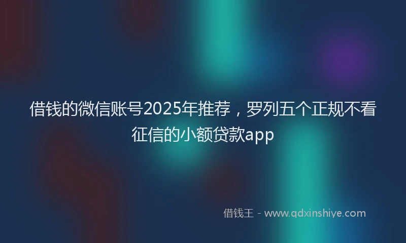 借钱的微信账号2025年推荐，罗列五个正规不看征信的小额贷款app