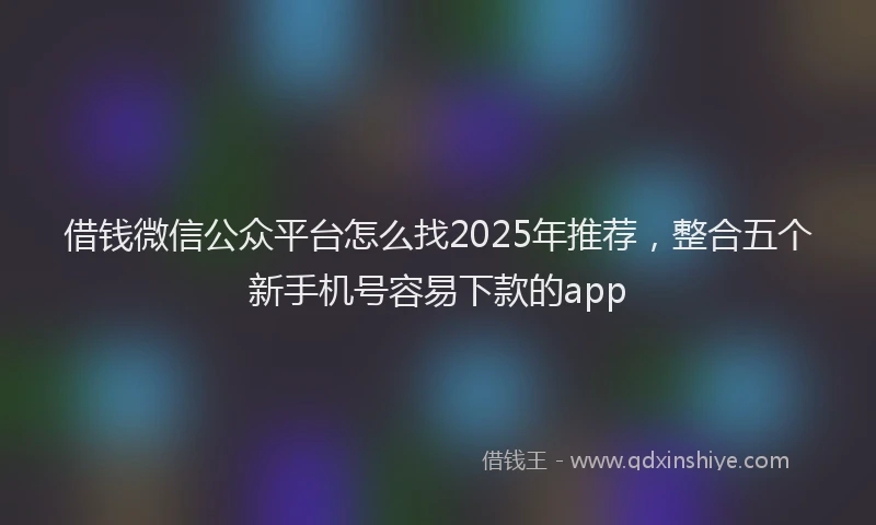借钱微信公众平台怎么找2025年推荐，整合五个新手机号容易下款的app