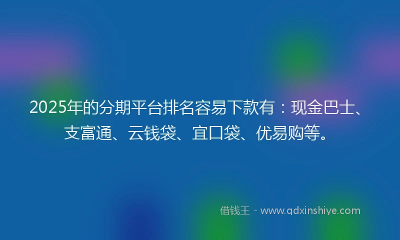 2025年的分期平台排名容易下款有：现金巴士、支富通、云钱袋、宜口袋、优易购等。