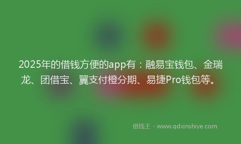 2025年的借钱方便的app有：融易宝钱包、金瑞龙、团借宝、翼支付橙分期、易捷Pro钱包等。