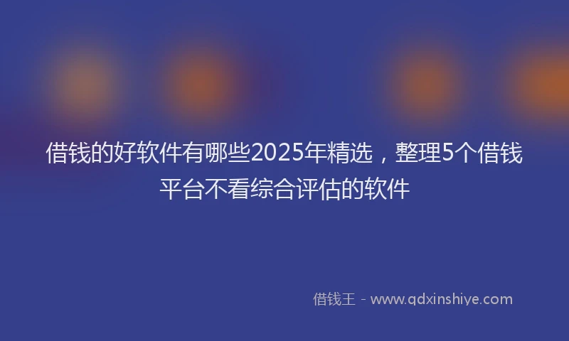 借钱的好软件有哪些2025年精选，整理5个借钱平台不看综合评估的软件