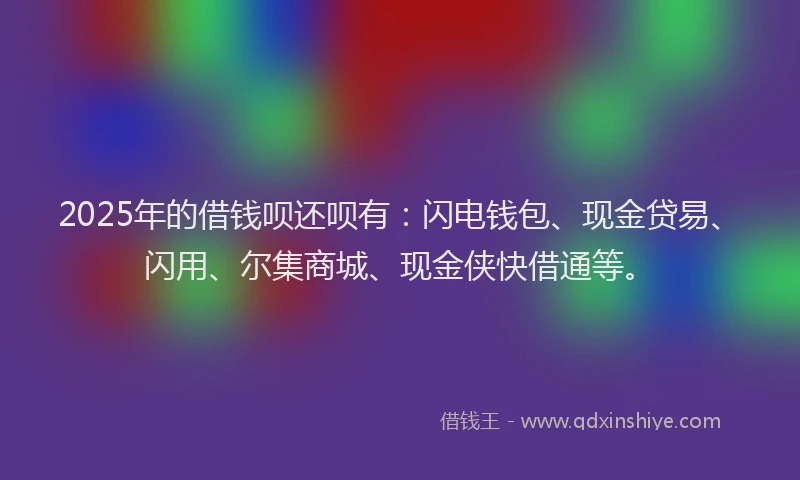 2025年的借钱呗还呗有：闪电钱包、现金贷易、闪用、尔集商城、现金侠快借通等。