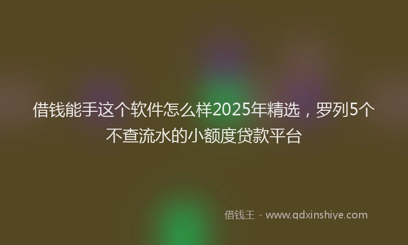 借钱能手这个软件怎么样2025年精选，罗列5个不查流水的小额度贷款平台