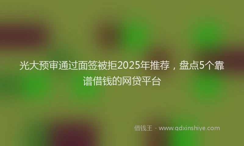 光大预审通过面签被拒2025年推荐，盘点5个靠谱借钱的网贷平台