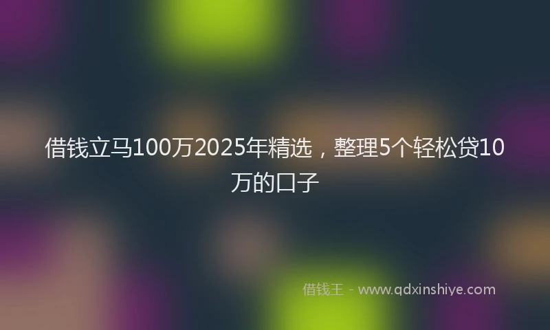 借钱立马100万2025年精选，整理5个轻松贷10万的口子
