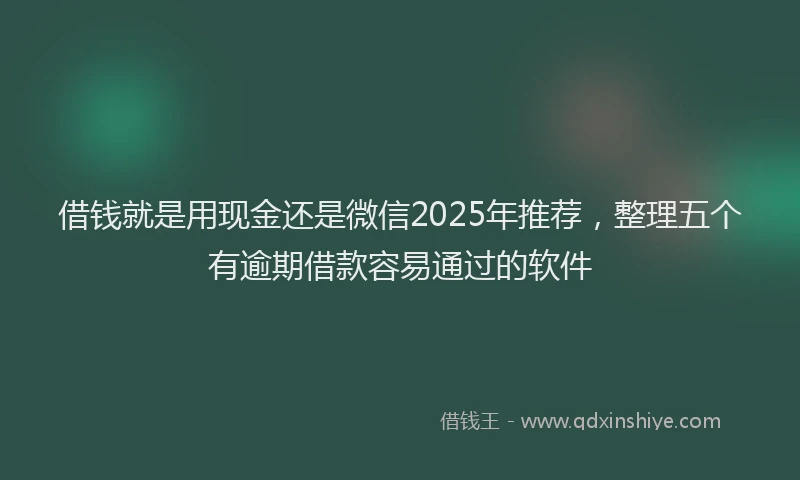 借钱就是用现金还是微信2025年推荐，整理五个有逾期借款容易通过的软件