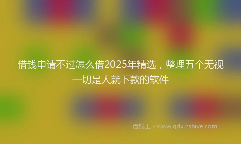 借钱申请不过怎么借2025年精选，整理五个无视一切是人就下款的软件