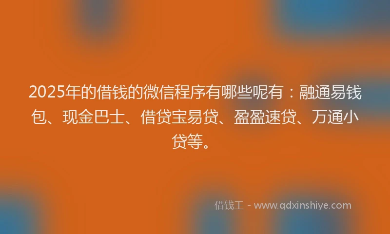2025年的借钱的微信程序有哪些呢有：融通易钱包、现金巴士、借贷宝易贷、盈盈速贷、万通小贷等。
