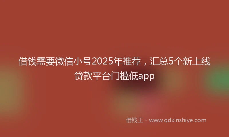 借钱需要微信小号2025年推荐，汇总5个新上线贷款平台门槛低app
