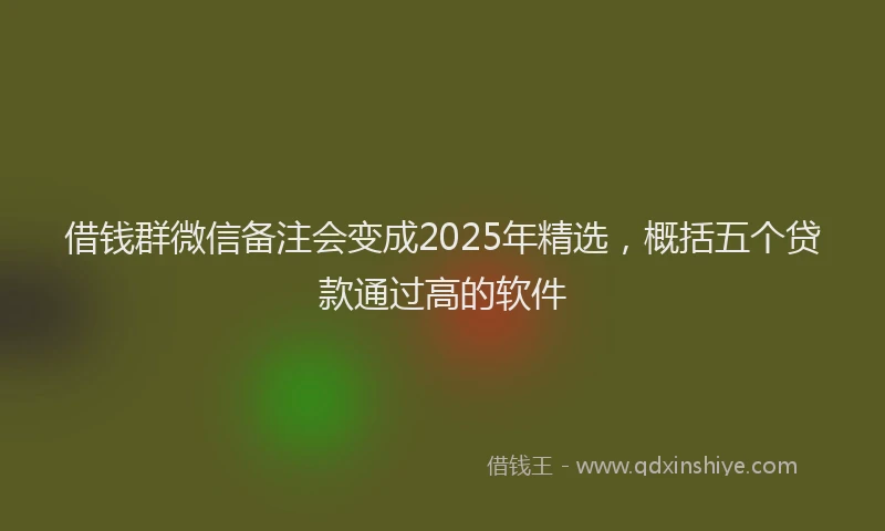 借钱群微信备注会变成2025年精选，概括五个贷款通过高的软件