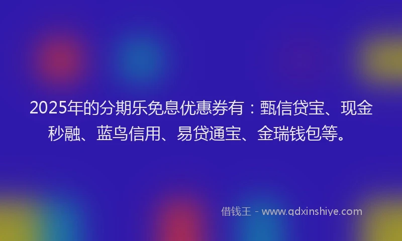 2025年的分期乐免息优惠券有：甄信贷宝、现金秒融、蓝鸟信用、易贷通宝、金瑞钱包等。