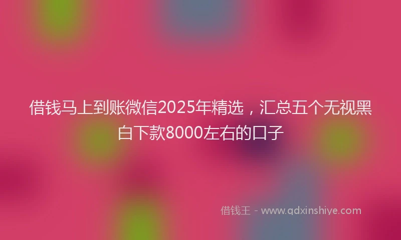 借钱马上到账微信2025年精选，汇总五个无视黑白下款8000左右的口子