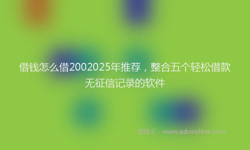 借钱怎么借2002025年推荐，整合五个轻松借款无征信记录的软件