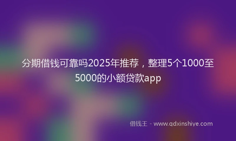 分期借钱可靠吗2025年推荐，整理5个1000至5000的小额贷款app