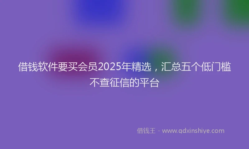借钱软件要买会员2025年精选，汇总五个低门槛不查征信的平台