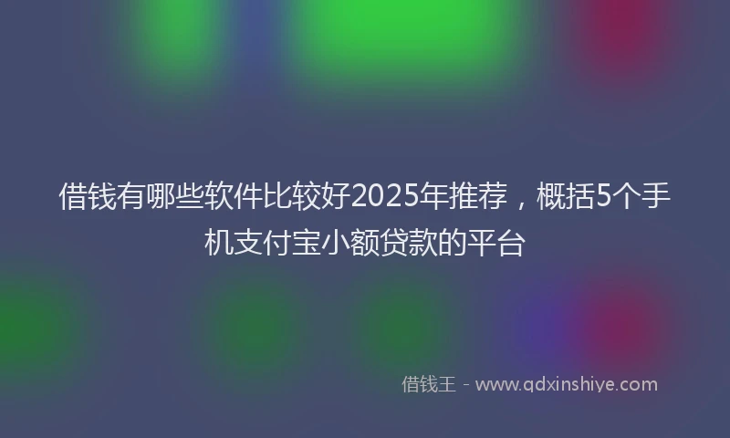 借钱有哪些软件比较好2025年推荐，概括5个手机支付宝小额贷款的平台