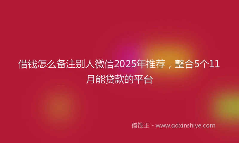 借钱怎么备注别人微信2025年推荐，整合5个11月能贷款的平台