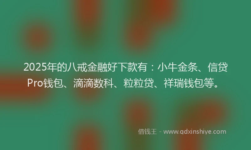 2025年的八戒金融好下款有：小牛金条、信贷Pro钱包、滴滴数科、粒粒贷、祥瑞钱包等。