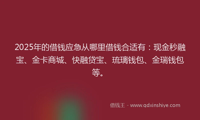 2025年的借钱应急从哪里借钱合适有：现金秒融宝、金卡商城、快融贷宝、琉璃钱包、金瑞钱包等。