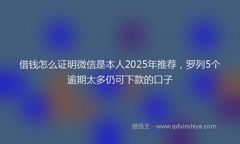 借钱怎么证明微信是本人2025年推荐，罗列5个逾期太多仍可下款的口子