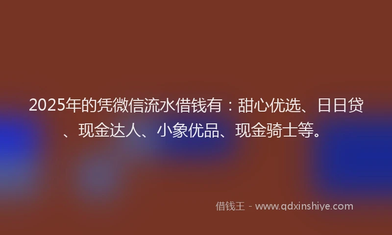 2025年的凭微信流水借钱有：甜心优选、日日贷、现金达人、小象优品、现金骑士等。
