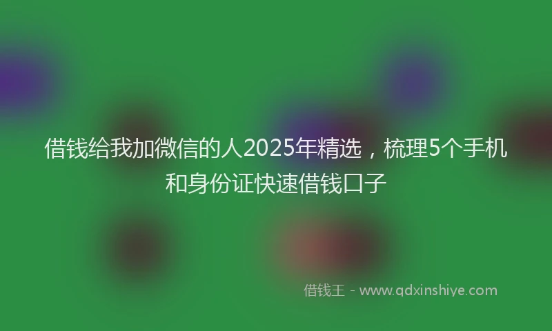 借钱给我加微信的人2025年精选，梳理5个手机和身份证快速借钱口子