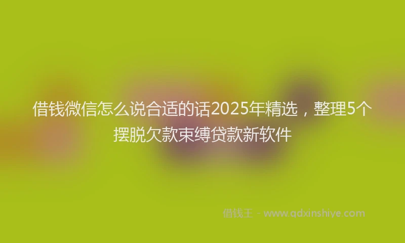 借钱微信怎么说合适的话2025年精选，整理5个摆脱欠款束缚贷款新软件