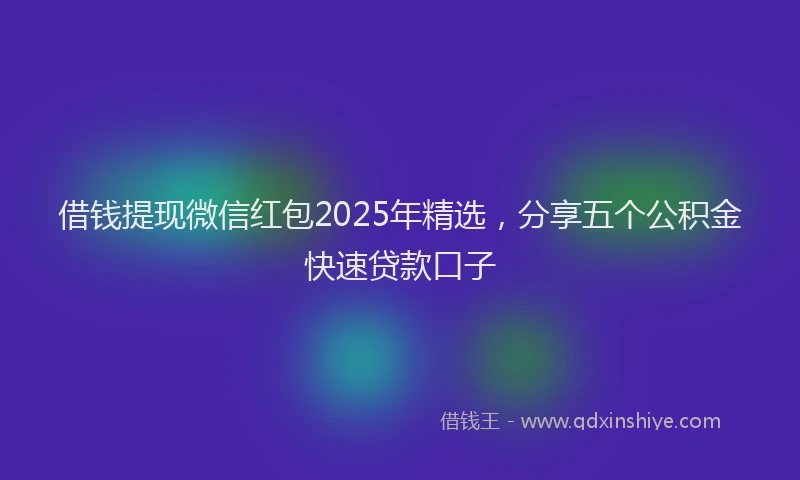 借钱提现微信红包2025年精选，分享五个公积金快速贷款口子