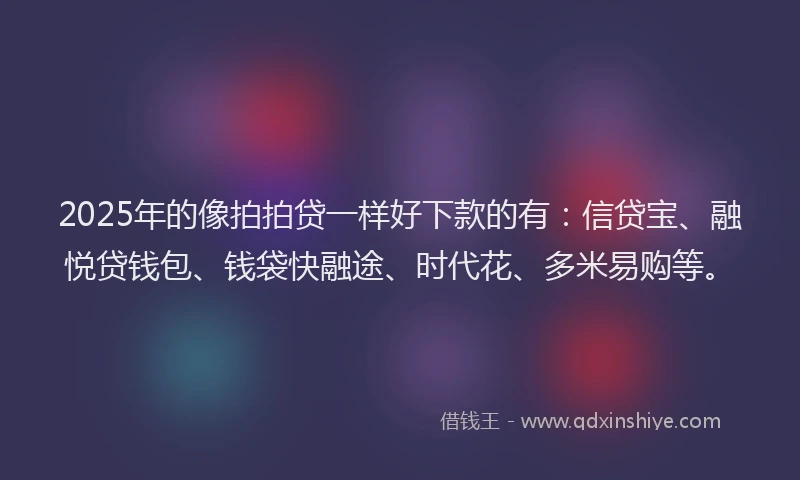2025年的像拍拍贷一样好下款的有：信贷宝、融悦贷钱包、钱袋快融途、时代花、多米易购等。