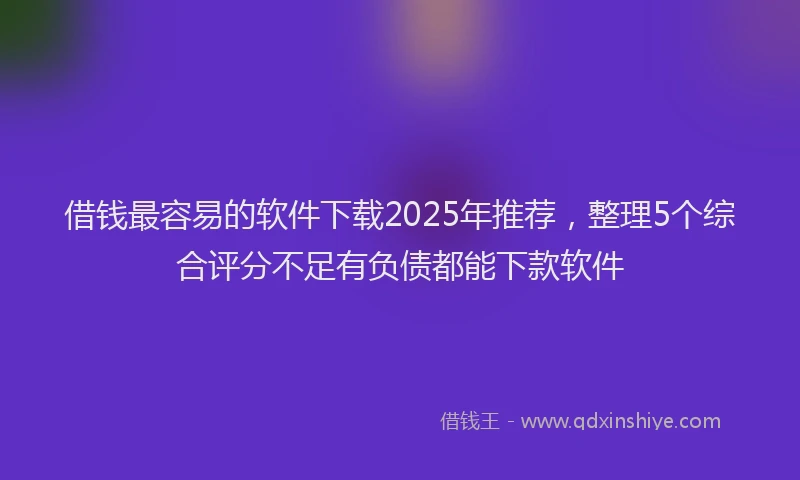 借钱最容易的软件下载2025年推荐，整理5个综合评分不足有负债都能下款软件